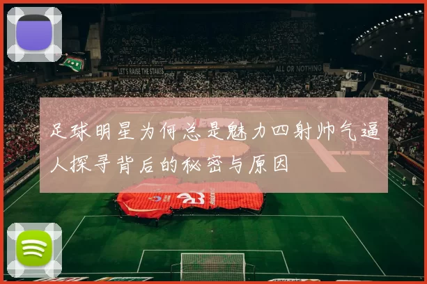 足球明星为何总是魅力四射帅气逼人探寻背后的秘密与原因