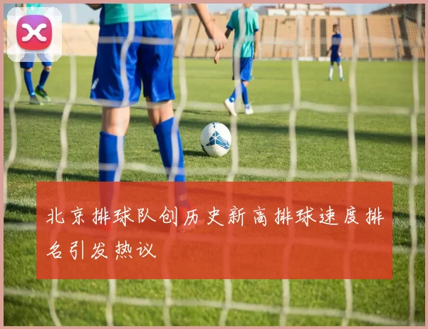 北京排球队创历史新高排球速度排名引发热议
