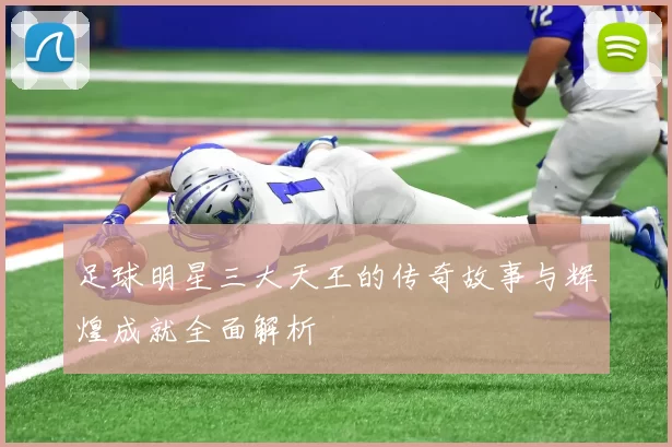 足球明星三大天王的传奇故事与辉煌成就全面解析