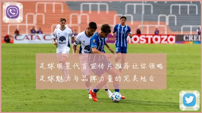 足球明星代言宣传片推荐让你领略足球魅力与品牌力量的完美结合