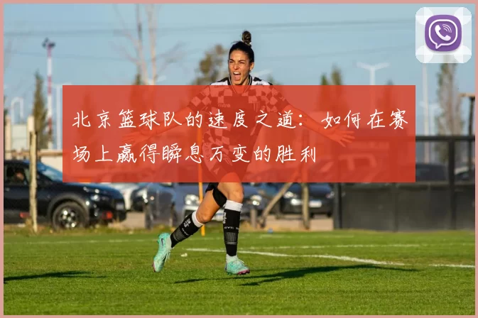 北京篮球队的速度之道：如何在赛场上赢得瞬息万变的胜利