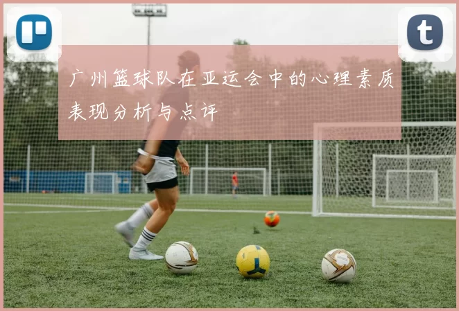 广州篮球队在亚运会中的心理素质表现分析与点评