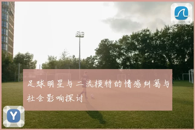 足球明星与二流模特的情感纠葛与社会影响探讨