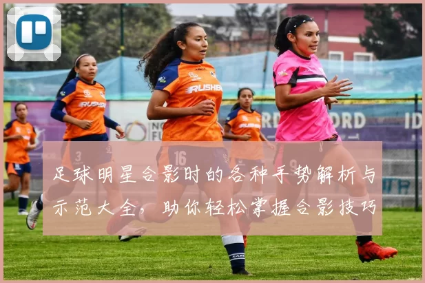 足球明星合影时的各种手势解析与示范大全，助你轻松掌握合影技巧