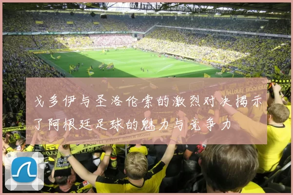 戈多伊与圣洛伦索的激烈对决揭示了阿根廷足球的魅力与竞争力