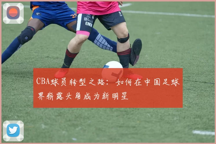 CBA球员转型之路：如何在中国足球界崭露头角成为新明星