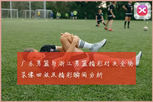 广东男篮与浙江男篮精彩对决全场录像回放及精彩瞬间分析