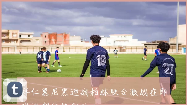 拜仁慕尼黑迎战柏林联合激战在即球迷期待精彩对决