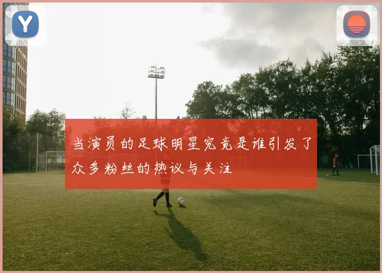 当演员的足球明星究竟是谁引发了众多粉丝的热议与关注