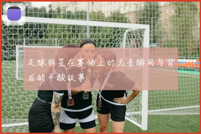 足球明星在赛场上的无奈瞬间与背后的辛酸故事
