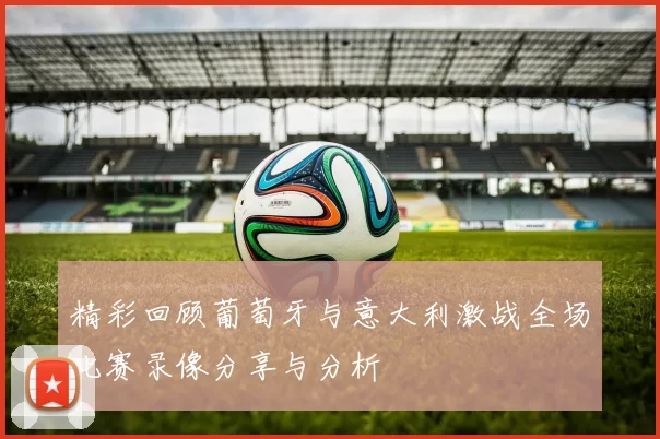 精彩回顾葡萄牙与意大利激战全场比赛录像分享与分析