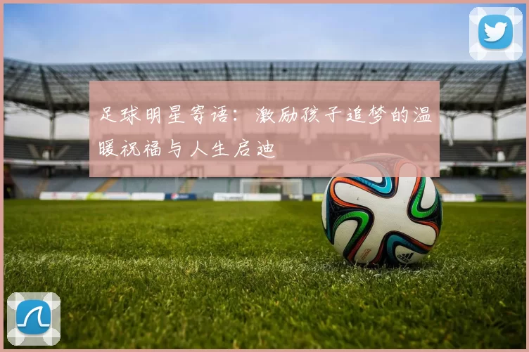 足球明星寄语：激励孩子追梦的温暖祝福与人生启迪