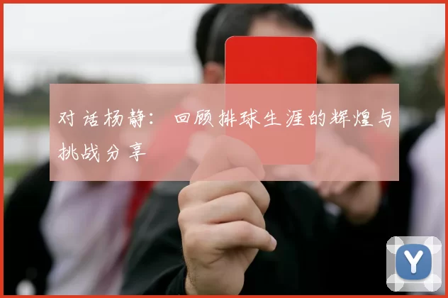 对话杨静：回顾排球生涯的辉煌与挑战分享