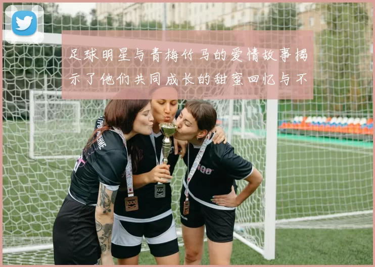 足球明星与青梅竹马的爱情故事揭示了他们共同成长的甜蜜回忆与不变的真情