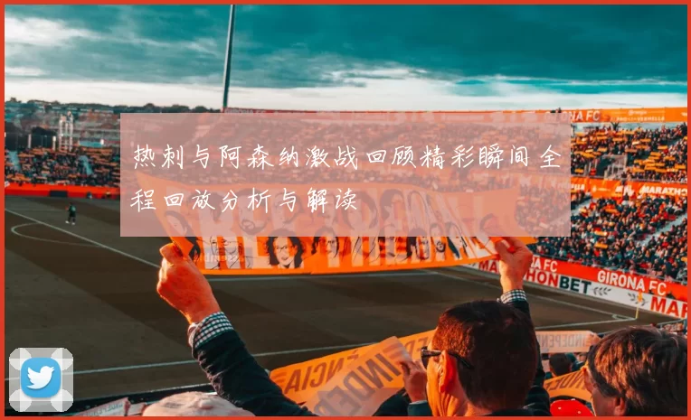 热刺与阿森纳激战回顾精彩瞬间全程回放分析与解读