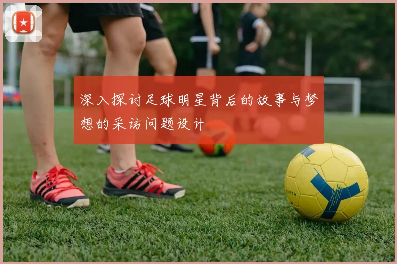 深入探讨足球明星背后的故事与梦想的采访问题设计