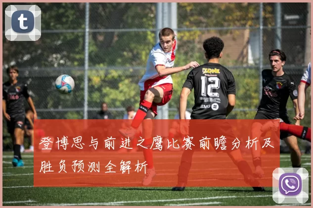 登博思与前进之鹰比赛前瞻分析及胜负预测全解析