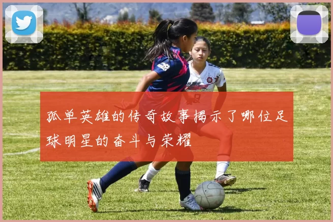 孤单英雄的传奇故事揭示了哪位足球明星的奋斗与荣耀