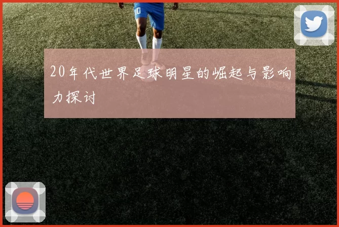 20年代世界足球明星的崛起与影响力探讨