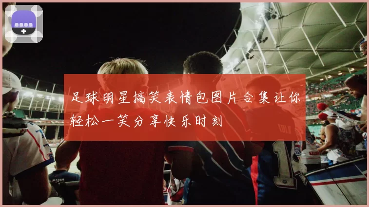 足球明星搞笑表情包图片合集让你轻松一笑分享快乐时刻