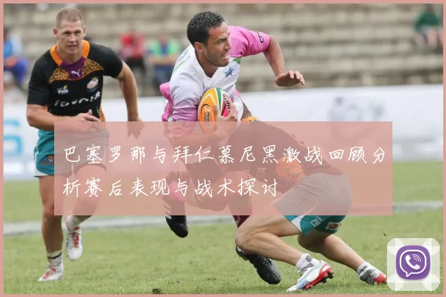 巴塞罗那与拜仁慕尼黑激战回顾分析赛后表现与战术探讨