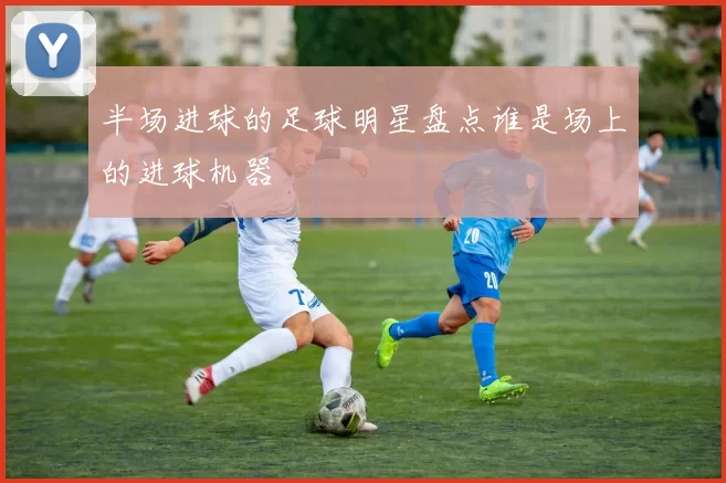 半场进球的足球明星盘点谁是场上的进球机器