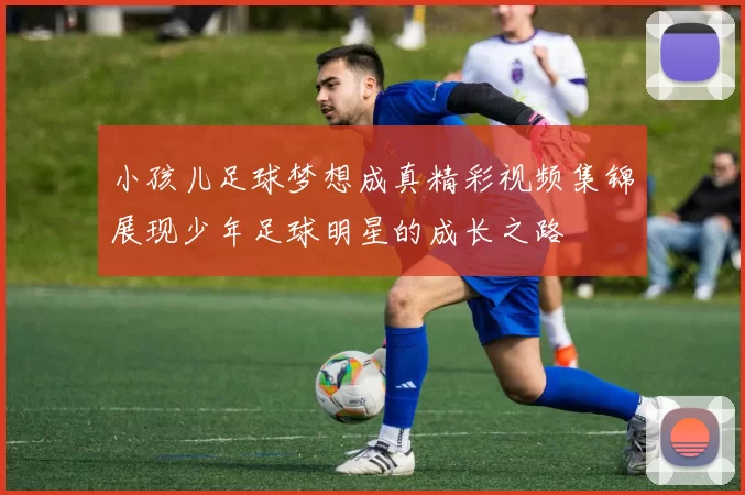 小孩儿足球梦想成真精彩视频集锦展现少年足球明星的成长之路
